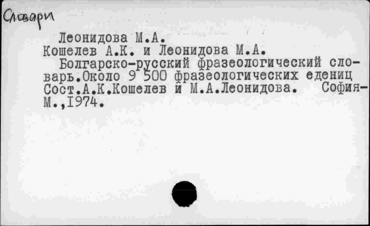 ﻿Леонидова М.А.
Кошелев А.К. и Леонидова М.А.
Болгарско-русский фразеологический словарь.Около 9 500 фразеологических едениц Сост.А.К.Кошелев й М.А.Леонидова. София М.,1974.